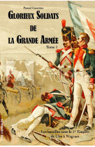 Glorieux soldats de la grande armée tome 1 - les batailles sous le 1er empire de ulm à wagram