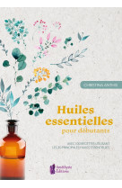 Huiles essentielles pour débutants - avec 100 recettes utilisant les 30 principales huiles essentielles