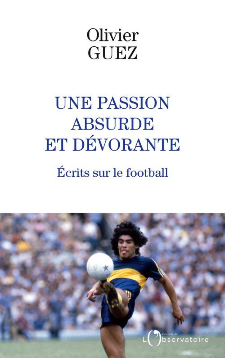 UNE PASSION ABSURDE ET DEVORANTE - ECRITS SUR LE FOOTBALL - GUEZ OLIVIER - L'OBSERVATOIRE