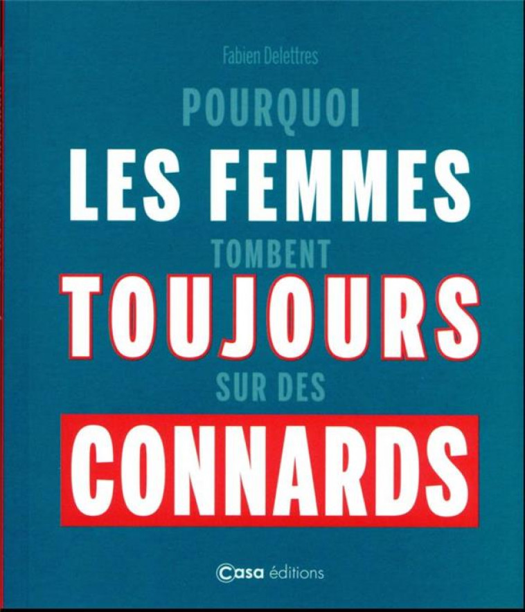 POURQUOI LES FEMMES TOMBENT TOUJOURS SUR DES CONNARDS - DELETTRES FABIEN - CASA