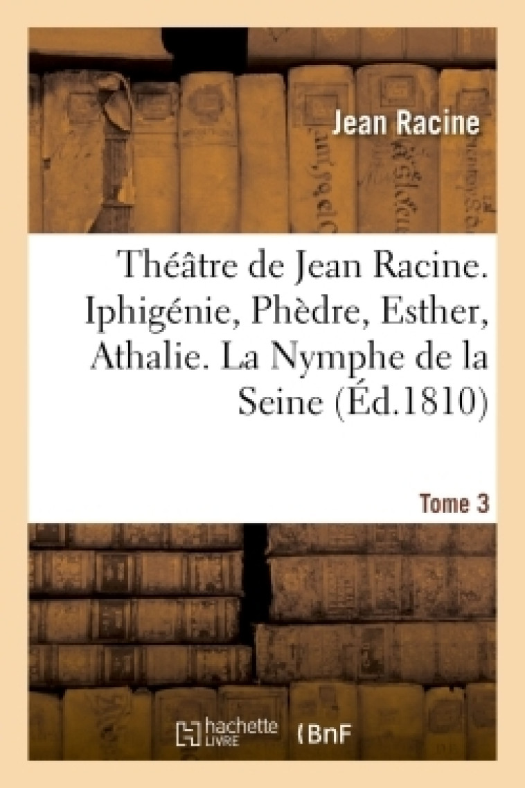 Théâtre de Jean Racine. Iphigénie, Phèdre, Esther, Athalie. La Nymphe de la Seine 1810 Tome 3 - Racine Jean - HACHETTE BNF