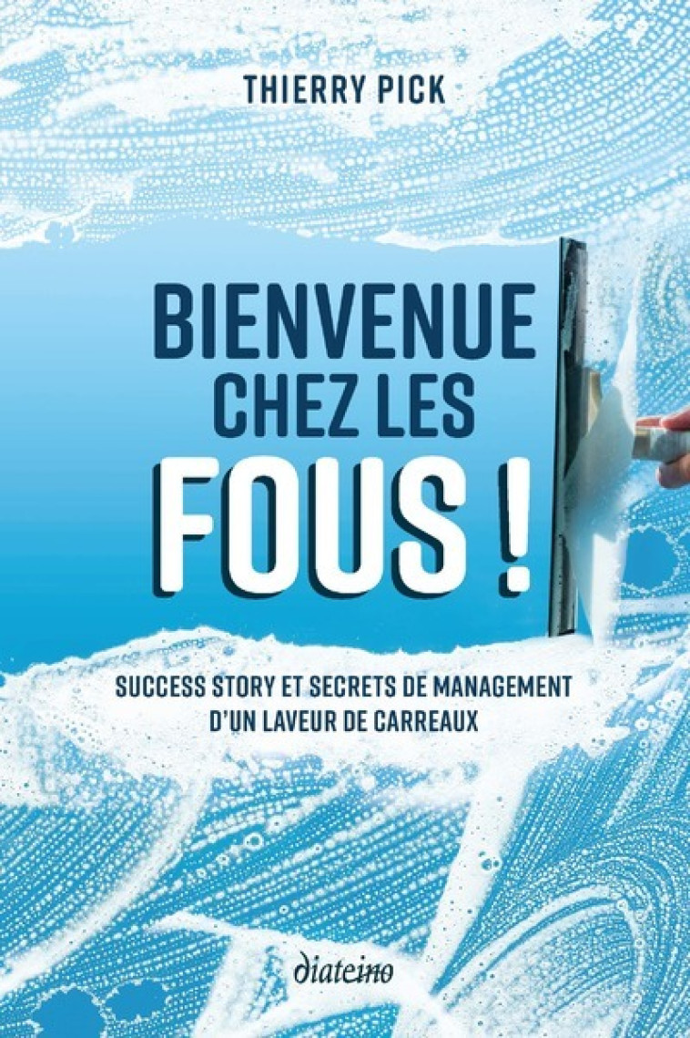 Bienvenue chez les fous ! - Success Story et secrets de management d'un laveur de carreaux - Thierry Pick - DIATEINO