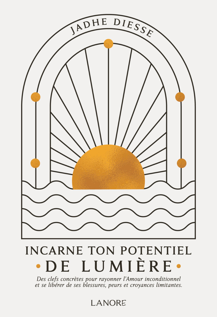 Incarne ton potentiel de lumière - Des clefs concrètes pour rayonner l'Amour inconditionnel et se libérer de ses blessures, peurs et croyances limitantes - Jadhe Diesse - LANORE